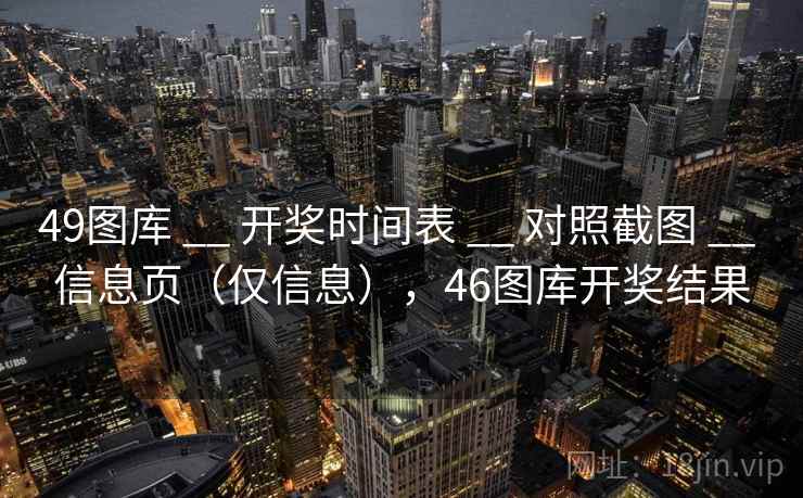 49图库 __ 开奖时间表 __ 对照截图 __ 信息页（仅信息），46图库开奖结果