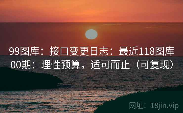 99图库：接口变更日志：最近118图库00期：理性预算，适可而止（可复现）