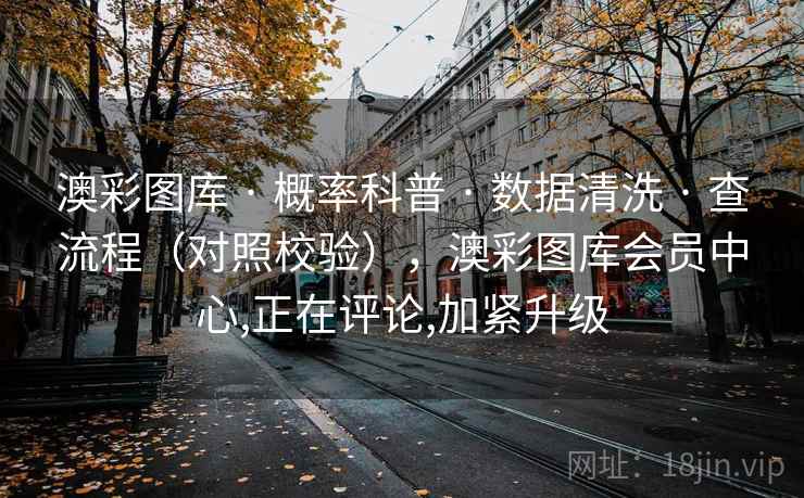 澳彩图库 · 概率科普 · 数据清洗 · 查流程（对照校验），澳彩图库会员中心,正在评论,加紧升级