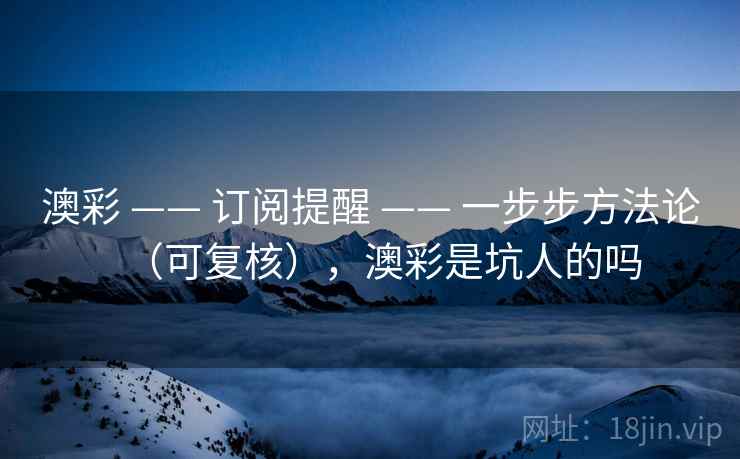 澳彩 —— 订阅提醒 —— 一步步方法论（可复核），澳彩是坑人的吗