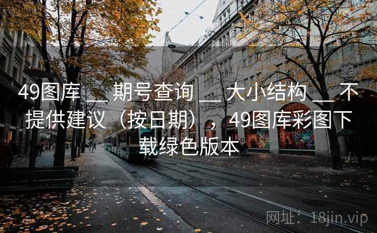 49图库 __ 期号查询 __ 大小结构 __ 不提供建议（按日期），49图库彩图下载绿色版本