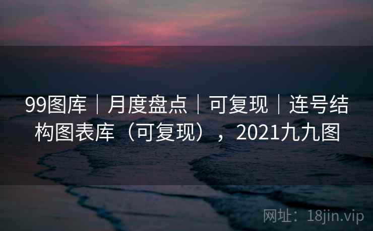 99图库｜月度盘点｜可复现｜连号结构图表库（可复现），2021九九图