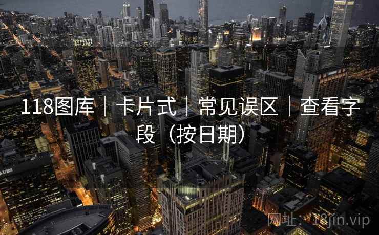 118图库｜卡片式｜常见误区｜查看字段（按日期）