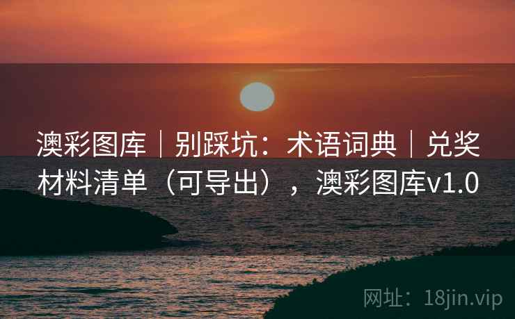 澳彩图库｜别踩坑：术语词典｜兑奖材料清单（可导出），澳彩图库v1.0