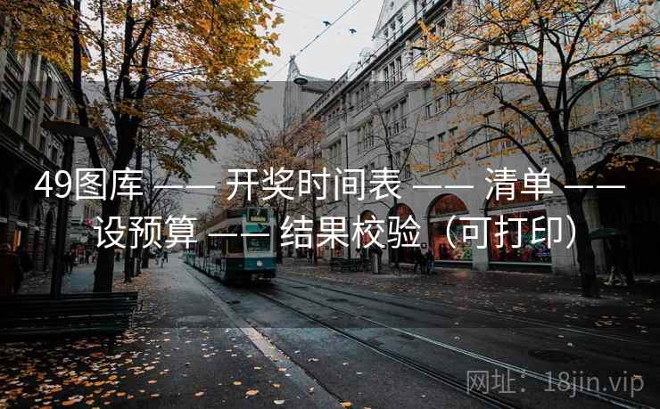 49图库 —— 开奖时间表 —— 清单 —— 设预算 —— 结果校验（可打印）