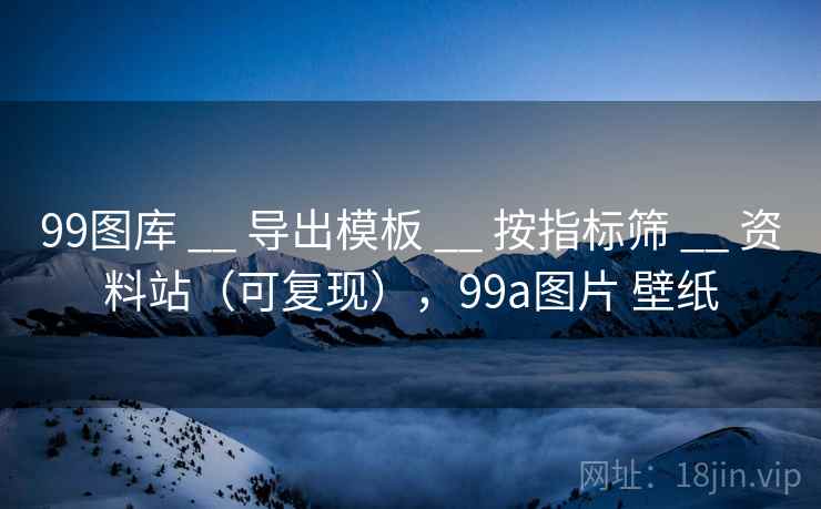 99图库 __ 导出模板 __ 按指标筛 __ 资料站（可复现），99a图片 壁纸