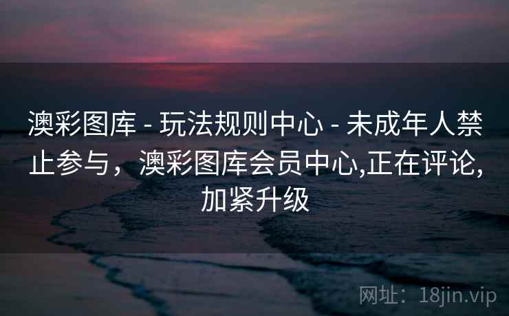 澳彩图库 - 玩法规则中心 - 未成年人禁止参与，澳彩图库会员中心,正在评论,加紧升级