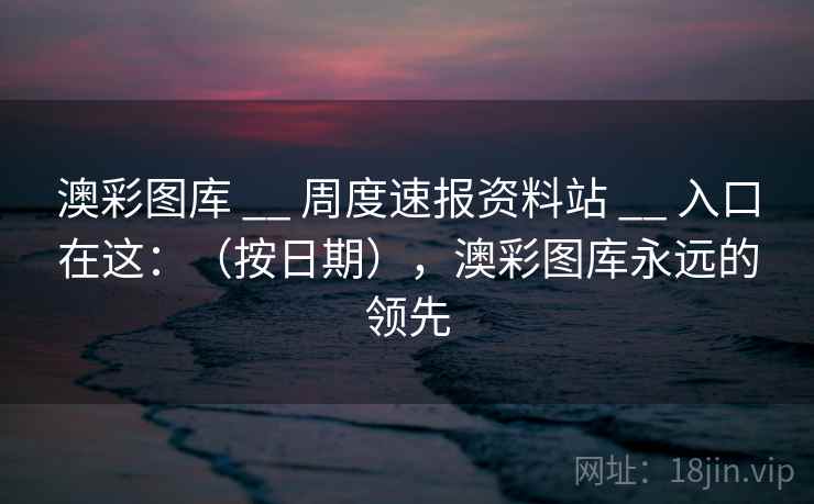澳彩图库 __ 周度速报资料站 __ 入口在这：（按日期），澳彩图库永远的领先