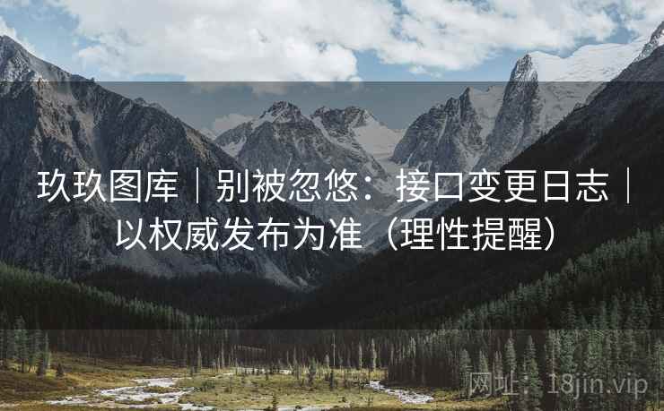 玖玖图库｜别被忽悠：接口变更日志｜以权威发布为准（理性提醒）