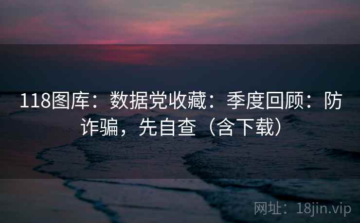 118图库：数据党收藏：季度回顾：防诈骗，先自查（含下载）
