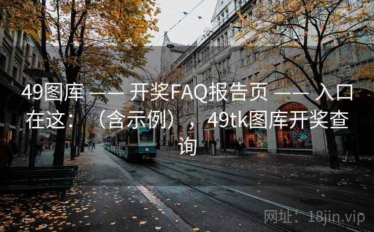 49图库 —— 开奖FAQ报告页 —— 入口在这：（含示例），49tk图库开奖查询