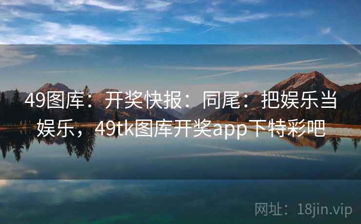 49图库：开奖快报：同尾：把娱乐当娱乐，49tk图库开奖app下特彩吧