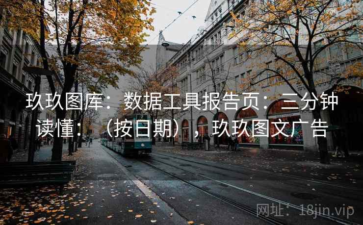 玖玖图库：数据工具报告页：三分钟读懂：（按日期），玖玖图文广告