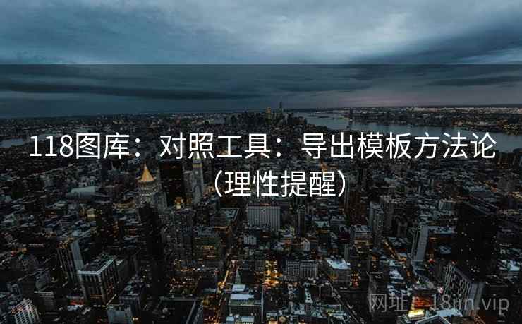 118图库:对照工具:导出模板方法论(理性提醒) 118图库:对照工具:导出模板方法论(理性提醒)