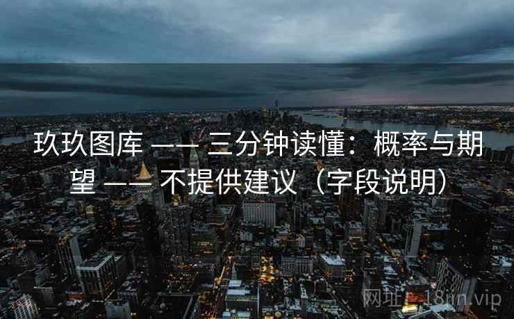 玖玖图库 —— 三分钟读懂:概率与期望 —— 不提供建议(字段说明)