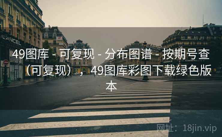 49图库 - 可复现 - 分布图谱 - 按期号查（可复现），49图库彩图下载绿色版本
