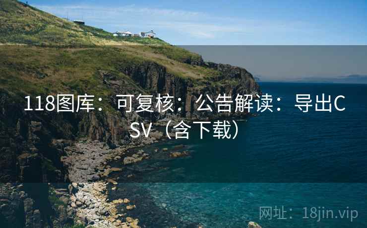 118图库：可复核：公告解读：导出CSV（含下载）